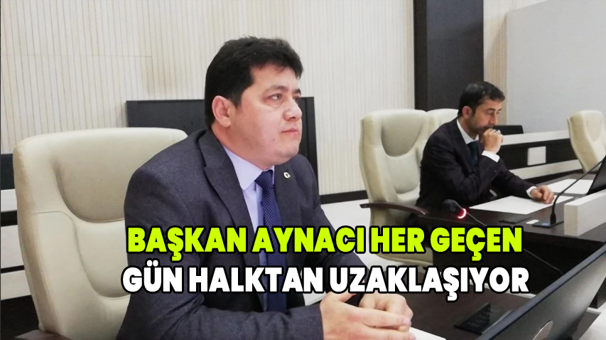 Başkan Aynacı her geçen gün halktan uzaklaşıyor