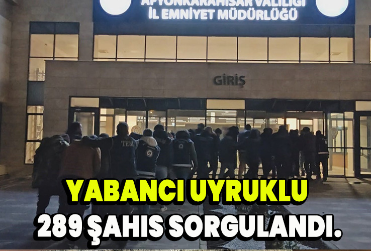 Yabancı Uyruklu 289 şahıs sorgulandı.