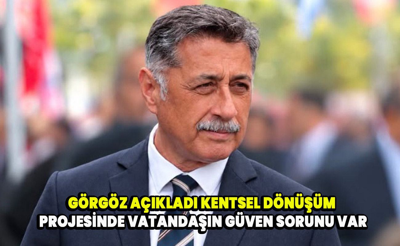 Görgöz açıkladı kentsel dönüşüm projesinde vatandaşın güven sorunu var