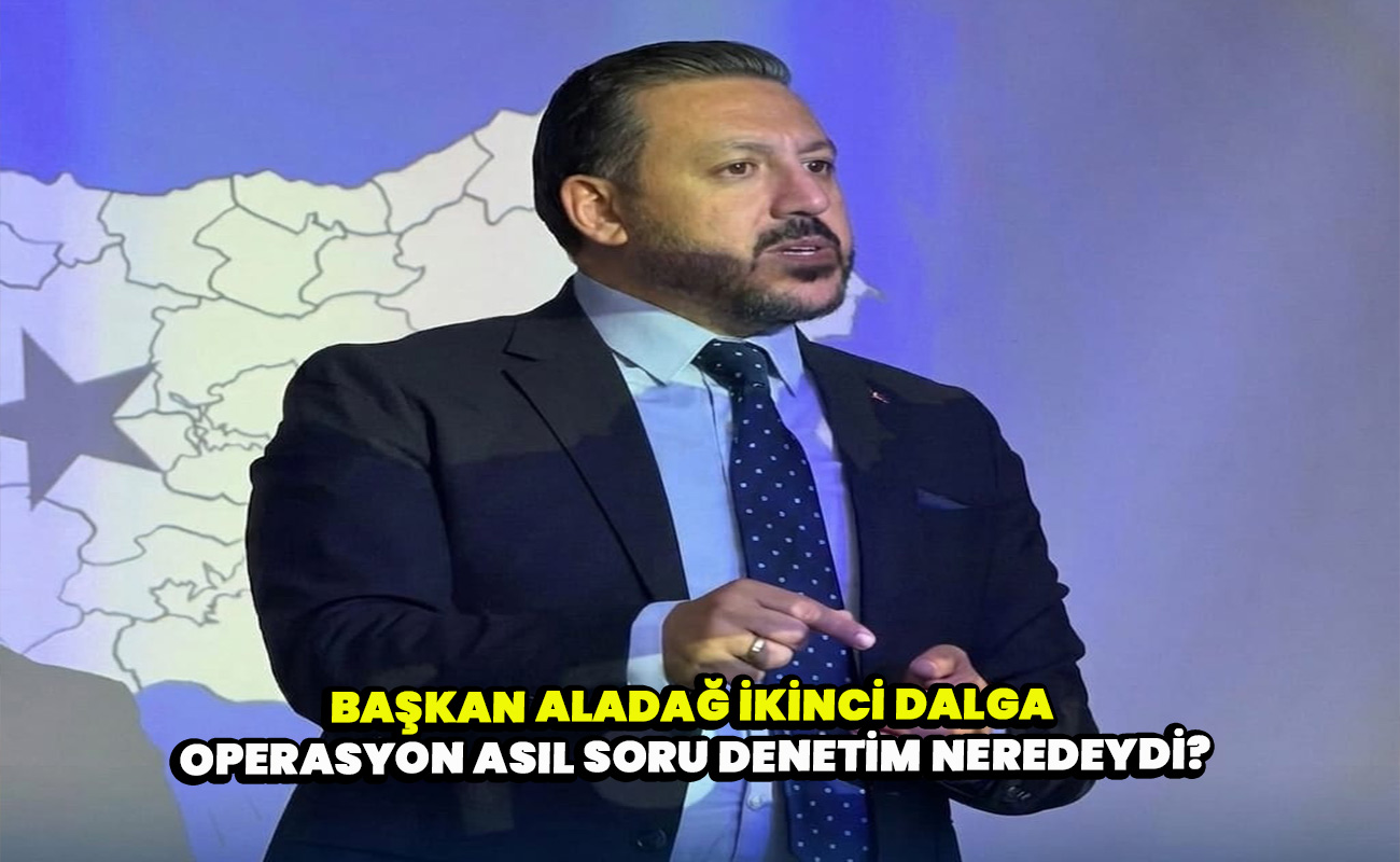 Başkan Aladağ İkinci dalga operasyon asıl soru denetim neredeydi?