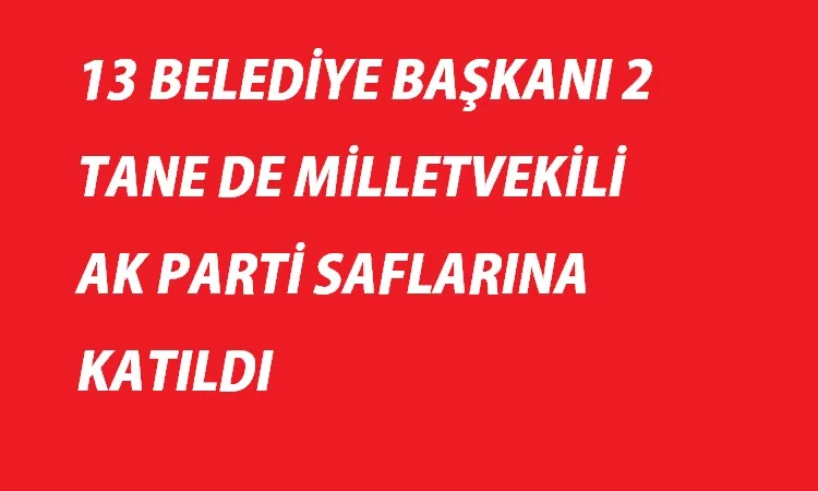 13 belediye Başkanı 2 tane de milletvekili Ak Partiye geçti