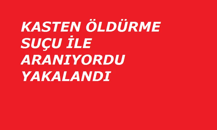 Kasten öldürme suçu ile aranıyordu yakalandı