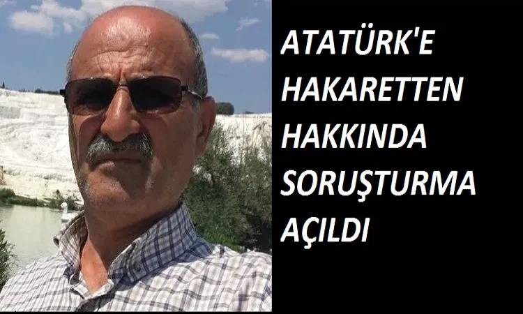 Atatürke hakaret etti hakkında soruşturma açıldı