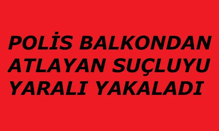 Polisten kaçarken balkondan atladı yaralı yakalandı